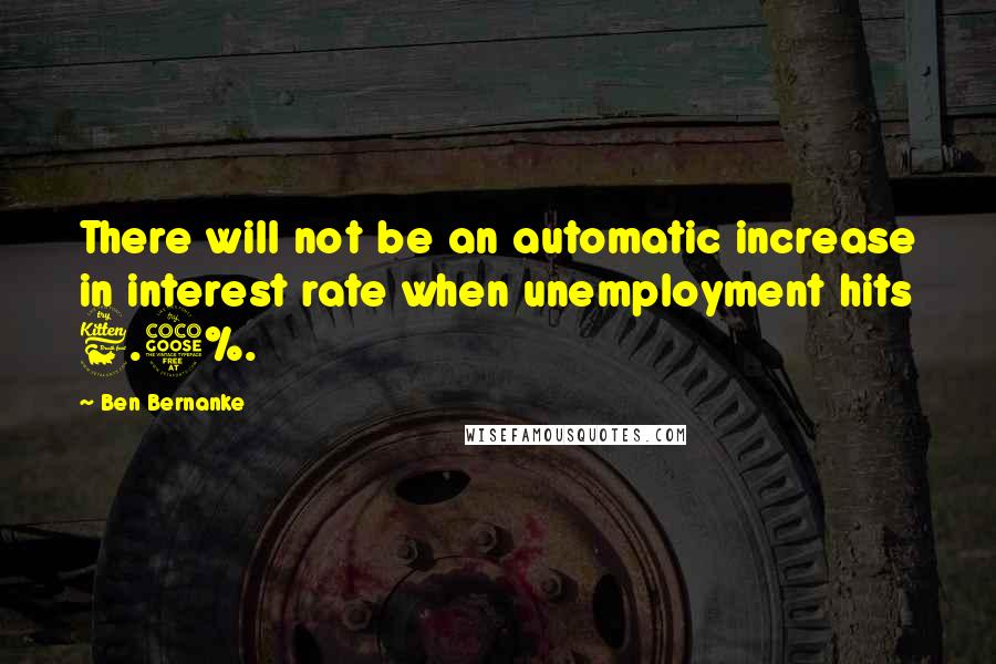 Ben Bernanke Quotes: There will not be an automatic increase in interest rate when unemployment hits 6.5%.