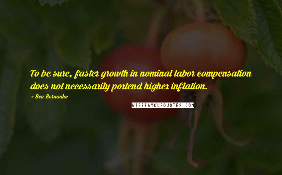 Ben Bernanke Quotes: To be sure, faster growth in nominal labor compensation does not necessarily portend higher inflation.
