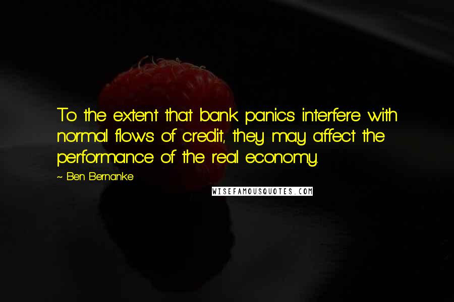 Ben Bernanke Quotes: To the extent that bank panics interfere with normal flows of credit, they may affect the performance of the real economy.