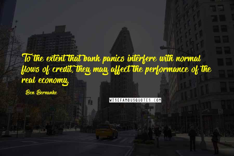 Ben Bernanke Quotes: To the extent that bank panics interfere with normal flows of credit, they may affect the performance of the real economy.