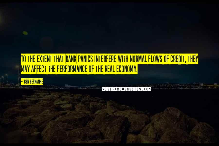 Ben Bernanke Quotes: To the extent that bank panics interfere with normal flows of credit, they may affect the performance of the real economy.