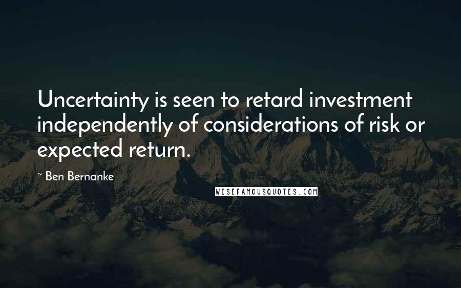 Ben Bernanke Quotes: Uncertainty is seen to retard investment independently of considerations of risk or expected return.