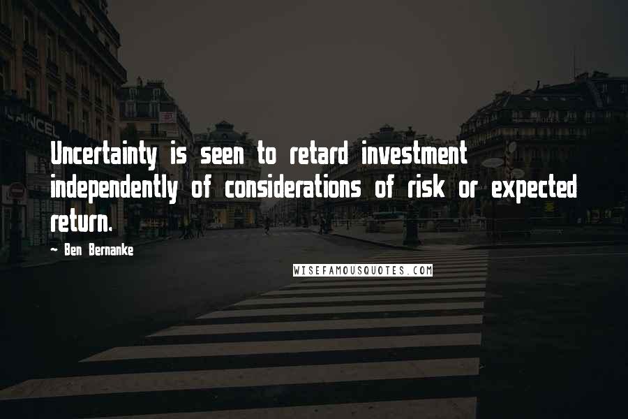 Ben Bernanke Quotes: Uncertainty is seen to retard investment independently of considerations of risk or expected return.