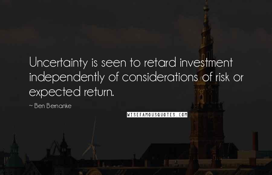 Ben Bernanke Quotes: Uncertainty is seen to retard investment independently of considerations of risk or expected return.