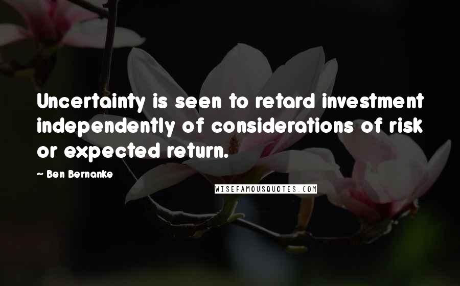 Ben Bernanke Quotes: Uncertainty is seen to retard investment independently of considerations of risk or expected return.