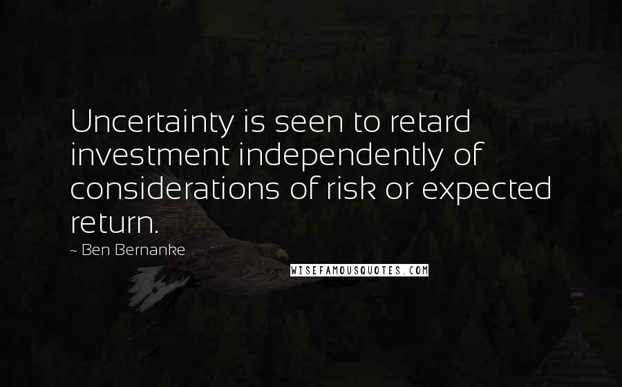Ben Bernanke Quotes: Uncertainty is seen to retard investment independently of considerations of risk or expected return.