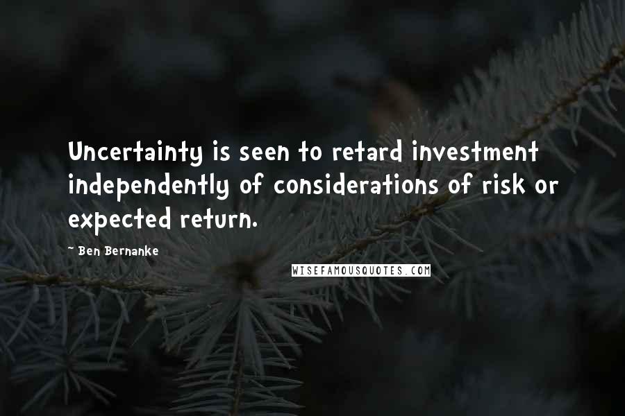 Ben Bernanke Quotes: Uncertainty is seen to retard investment independently of considerations of risk or expected return.
