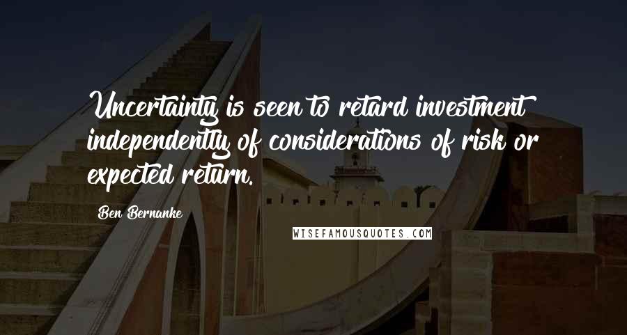 Ben Bernanke Quotes: Uncertainty is seen to retard investment independently of considerations of risk or expected return.