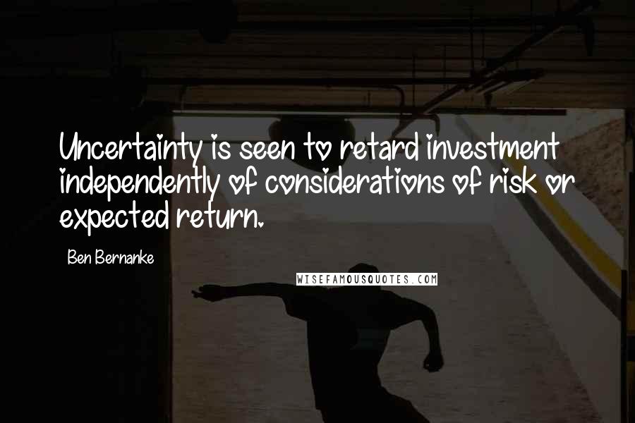 Ben Bernanke Quotes: Uncertainty is seen to retard investment independently of considerations of risk or expected return.