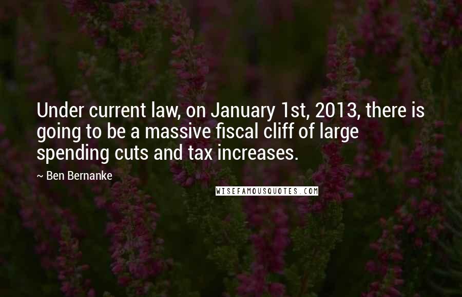 Ben Bernanke Quotes: Under current law, on January 1st, 2013, there is going to be a massive fiscal cliff of large spending cuts and tax increases.