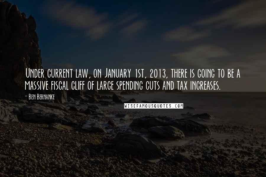 Ben Bernanke Quotes: Under current law, on January 1st, 2013, there is going to be a massive fiscal cliff of large spending cuts and tax increases.