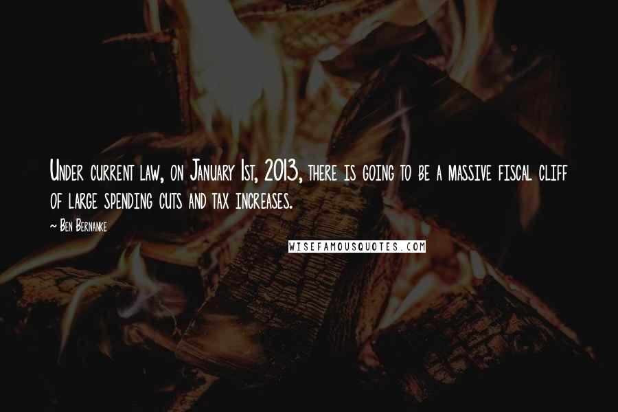 Ben Bernanke Quotes: Under current law, on January 1st, 2013, there is going to be a massive fiscal cliff of large spending cuts and tax increases.
