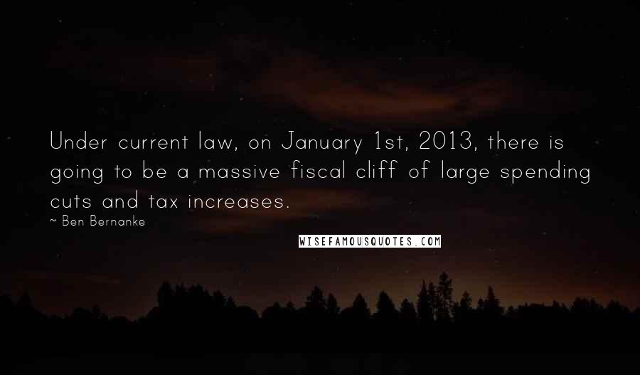 Ben Bernanke Quotes: Under current law, on January 1st, 2013, there is going to be a massive fiscal cliff of large spending cuts and tax increases.