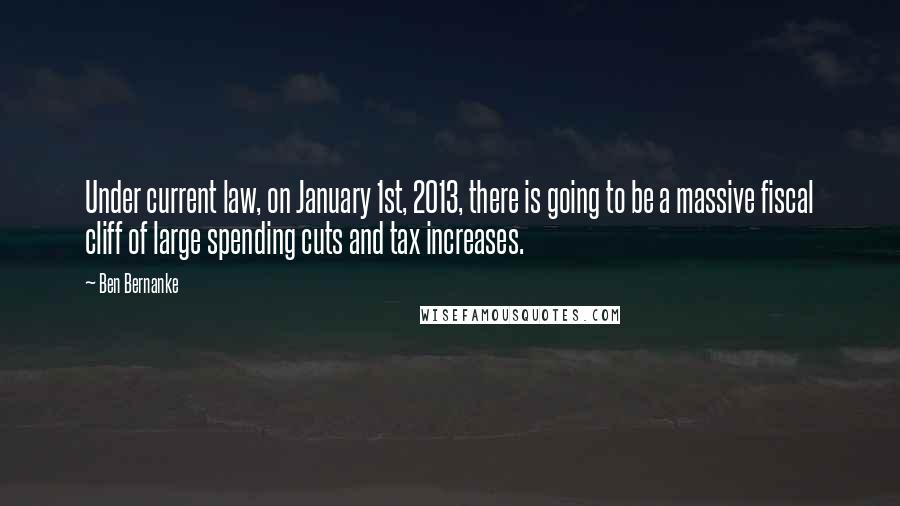 Ben Bernanke Quotes: Under current law, on January 1st, 2013, there is going to be a massive fiscal cliff of large spending cuts and tax increases.