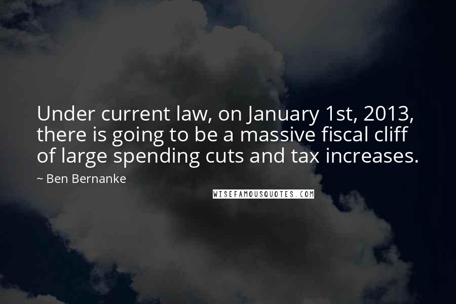 Ben Bernanke Quotes: Under current law, on January 1st, 2013, there is going to be a massive fiscal cliff of large spending cuts and tax increases.