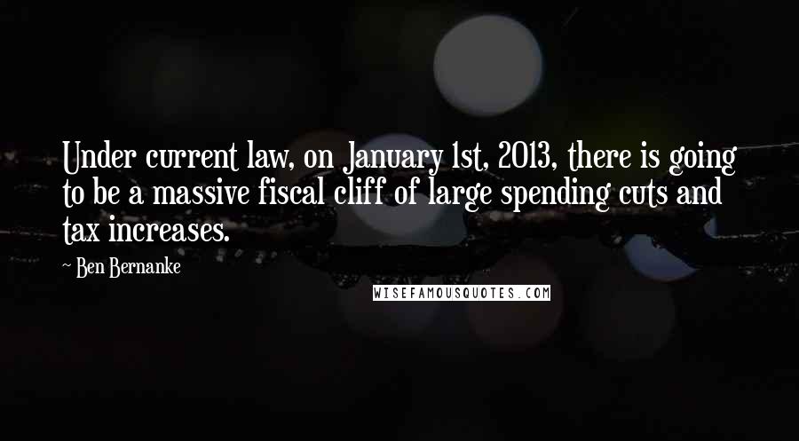 Ben Bernanke Quotes: Under current law, on January 1st, 2013, there is going to be a massive fiscal cliff of large spending cuts and tax increases.