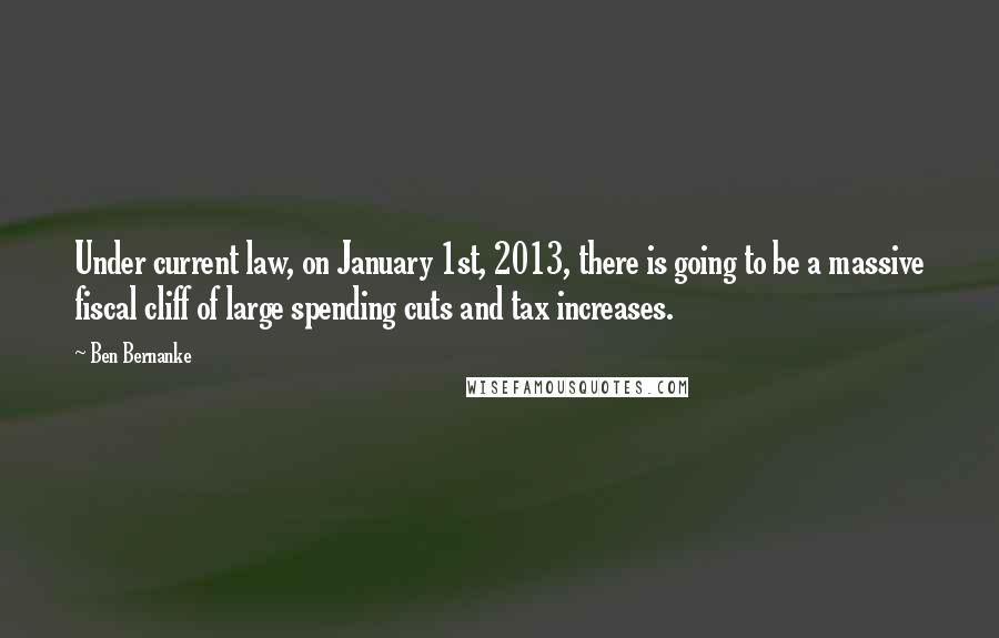 Ben Bernanke Quotes: Under current law, on January 1st, 2013, there is going to be a massive fiscal cliff of large spending cuts and tax increases.