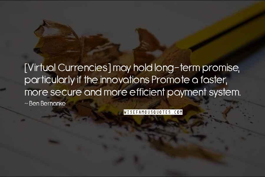 Ben Bernanke Quotes: [Virtual Currencies] may hold long-term promise, particularly if the innovations Promote a faster, more secure and more efficient payment system.