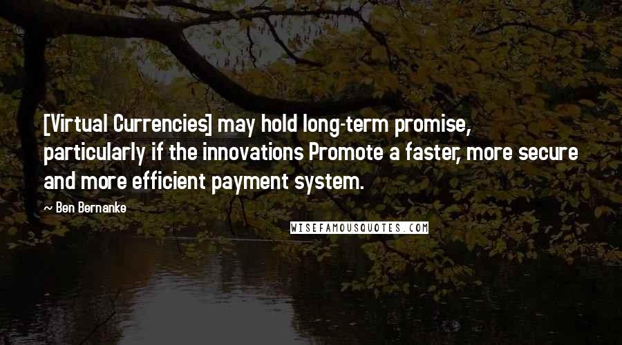 Ben Bernanke Quotes: [Virtual Currencies] may hold long-term promise, particularly if the innovations Promote a faster, more secure and more efficient payment system.