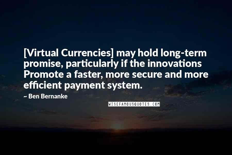 Ben Bernanke Quotes: [Virtual Currencies] may hold long-term promise, particularly if the innovations Promote a faster, more secure and more efficient payment system.