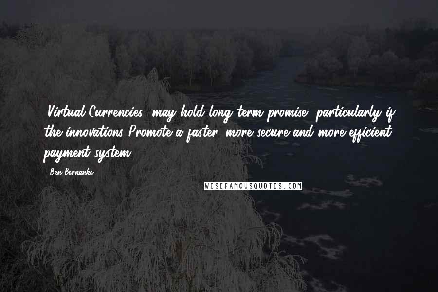 Ben Bernanke Quotes: [Virtual Currencies] may hold long-term promise, particularly if the innovations Promote a faster, more secure and more efficient payment system.