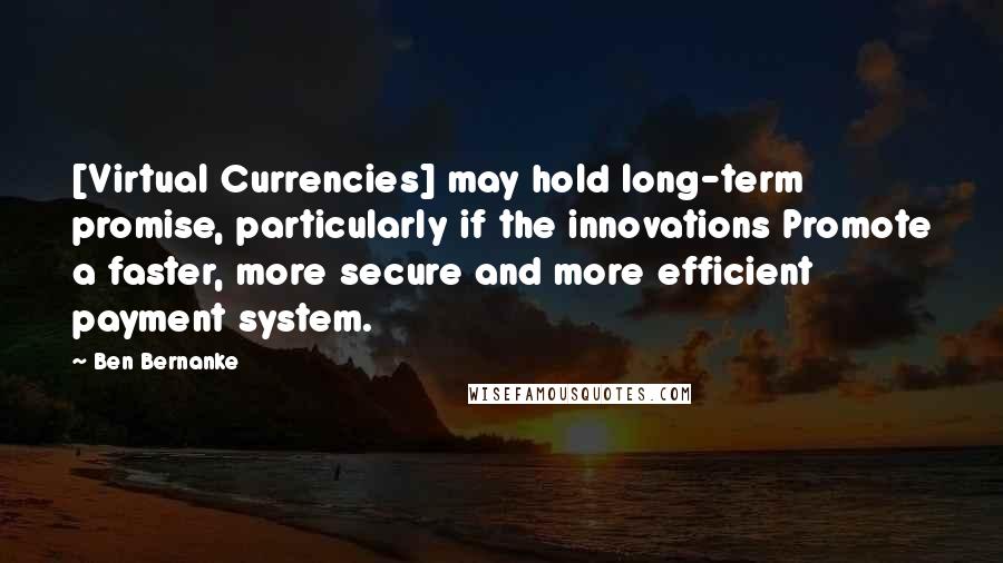 Ben Bernanke Quotes: [Virtual Currencies] may hold long-term promise, particularly if the innovations Promote a faster, more secure and more efficient payment system.