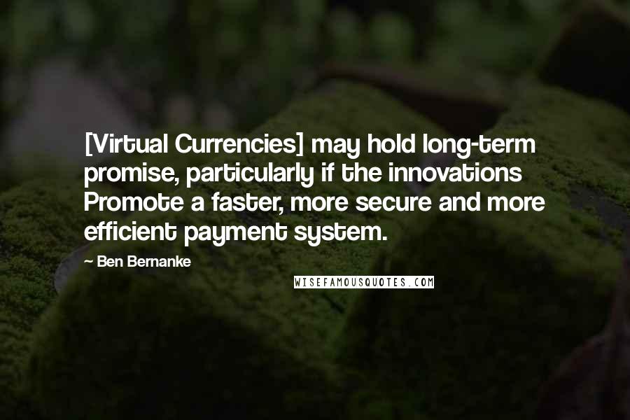 Ben Bernanke Quotes: [Virtual Currencies] may hold long-term promise, particularly if the innovations Promote a faster, more secure and more efficient payment system.
