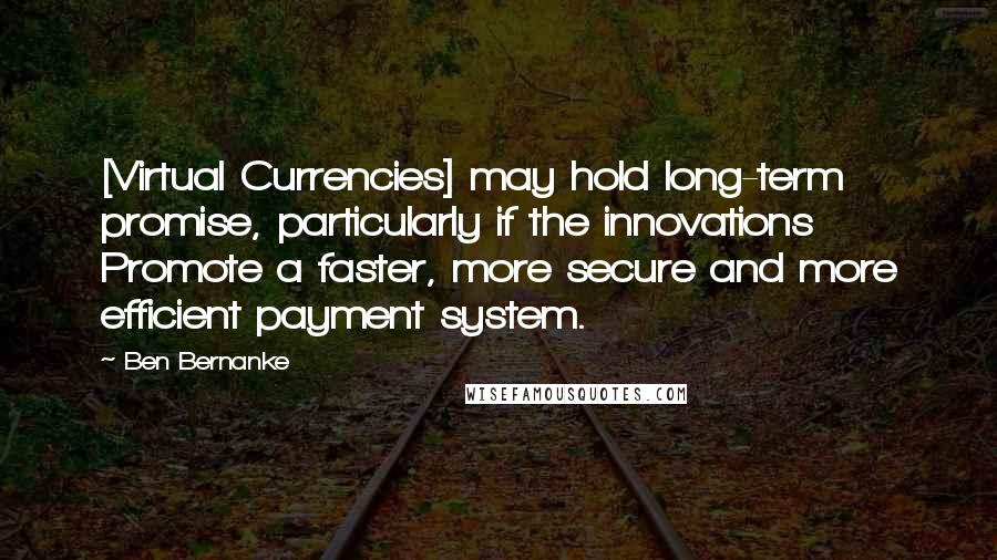 Ben Bernanke Quotes: [Virtual Currencies] may hold long-term promise, particularly if the innovations Promote a faster, more secure and more efficient payment system.