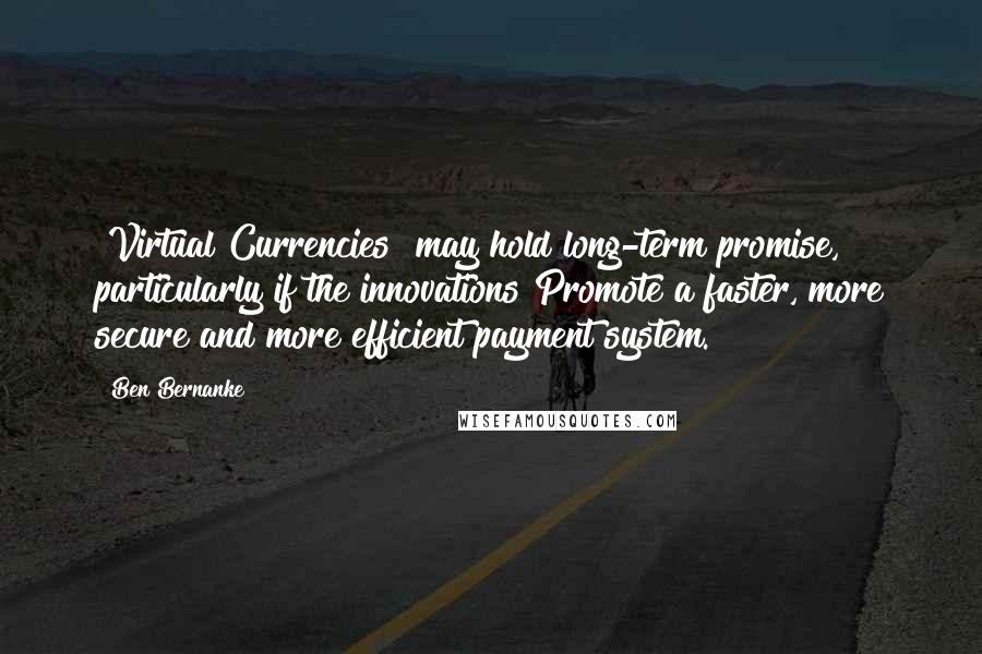 Ben Bernanke Quotes: [Virtual Currencies] may hold long-term promise, particularly if the innovations Promote a faster, more secure and more efficient payment system.