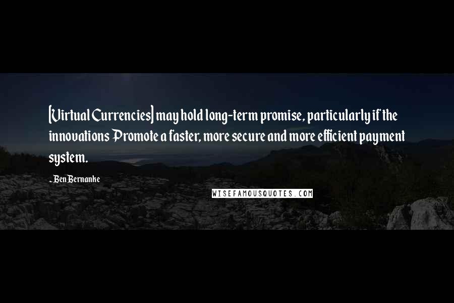 Ben Bernanke Quotes: [Virtual Currencies] may hold long-term promise, particularly if the innovations Promote a faster, more secure and more efficient payment system.