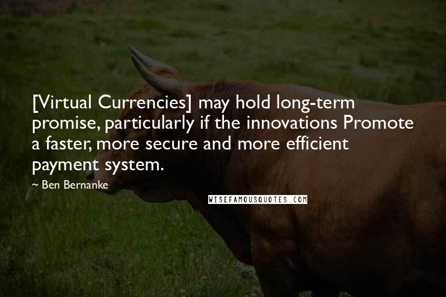 Ben Bernanke Quotes: [Virtual Currencies] may hold long-term promise, particularly if the innovations Promote a faster, more secure and more efficient payment system.