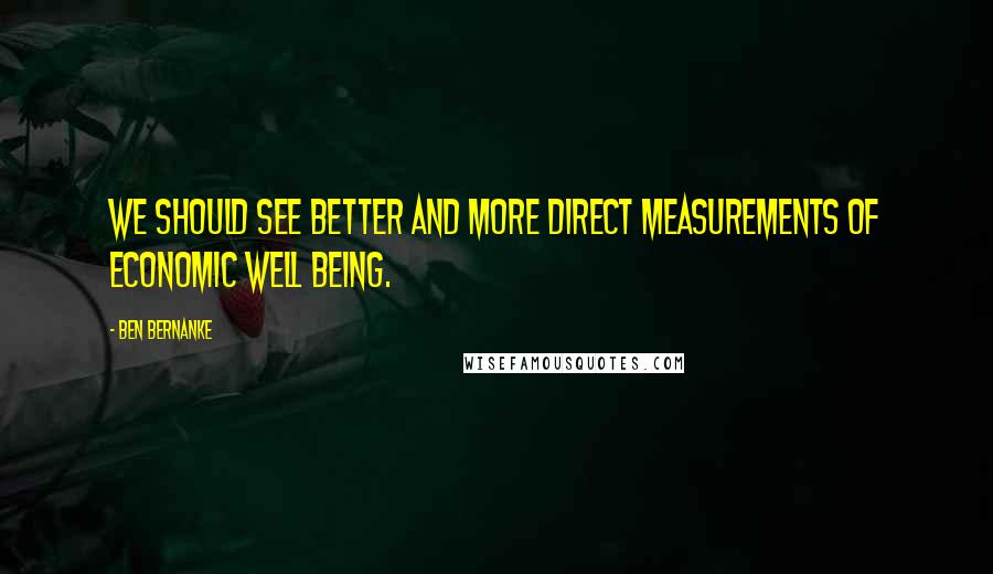 Ben Bernanke Quotes: We should see better and more direct measurements of economic well being.