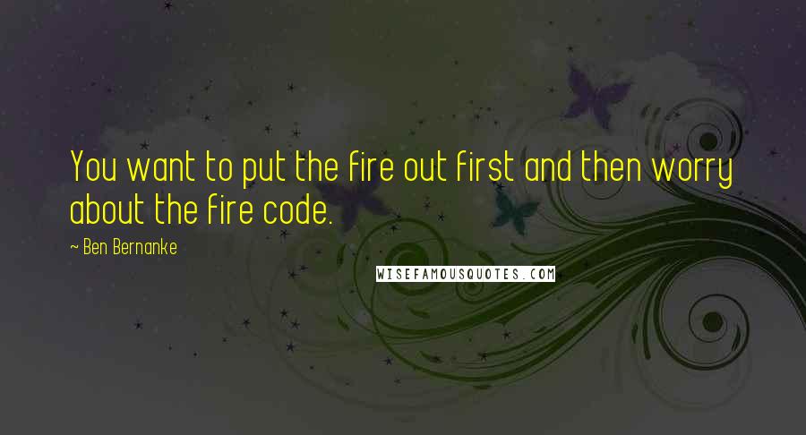 Ben Bernanke Quotes: You want to put the fire out first and then worry about the fire code.