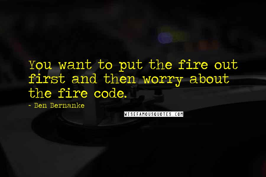 Ben Bernanke Quotes: You want to put the fire out first and then worry about the fire code.