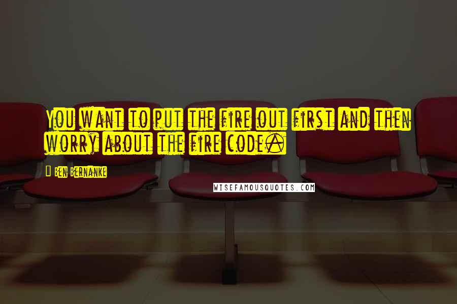 Ben Bernanke Quotes: You want to put the fire out first and then worry about the fire code.