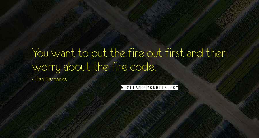 Ben Bernanke Quotes: You want to put the fire out first and then worry about the fire code.