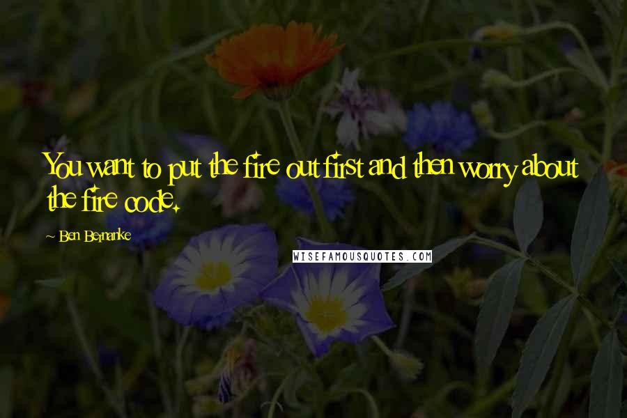 Ben Bernanke Quotes: You want to put the fire out first and then worry about the fire code.