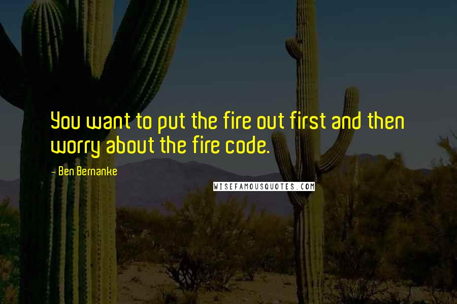 Ben Bernanke Quotes: You want to put the fire out first and then worry about the fire code.