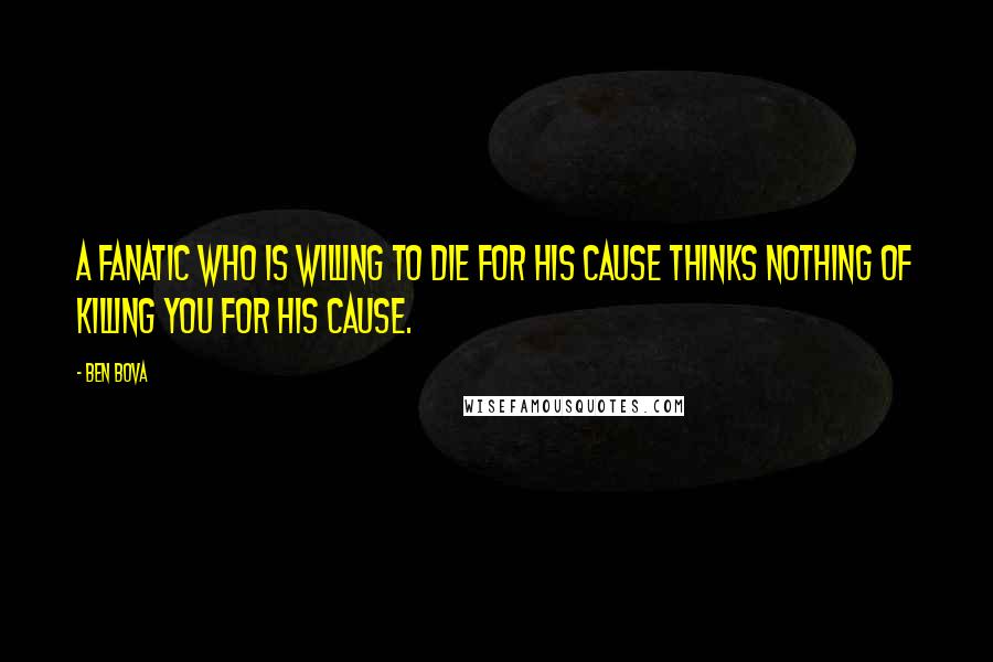 Ben Bova Quotes: A fanatic who is willing to die for his cause thinks nothing of killing you for his cause.