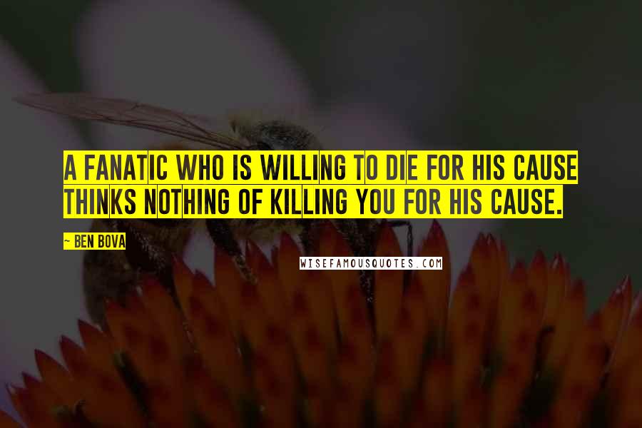 Ben Bova Quotes: A fanatic who is willing to die for his cause thinks nothing of killing you for his cause.