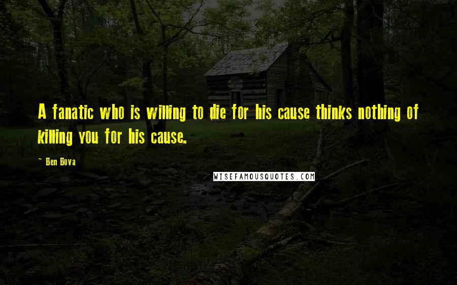 Ben Bova Quotes: A fanatic who is willing to die for his cause thinks nothing of killing you for his cause.