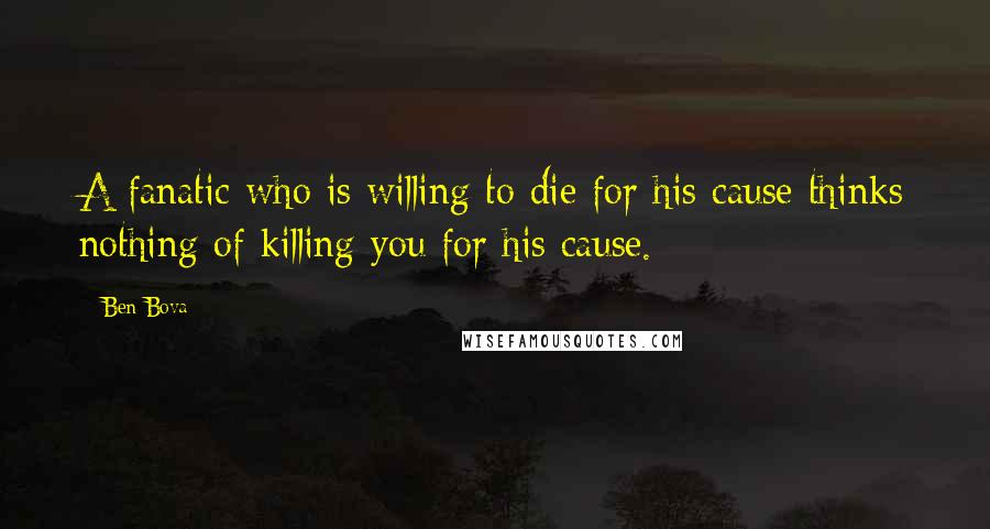 Ben Bova Quotes: A fanatic who is willing to die for his cause thinks nothing of killing you for his cause.