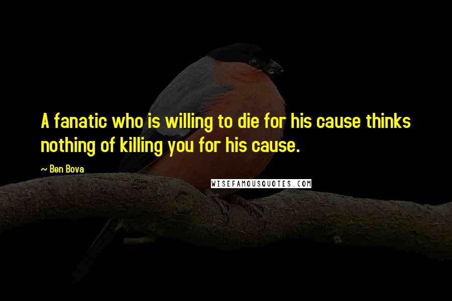 Ben Bova Quotes: A fanatic who is willing to die for his cause thinks nothing of killing you for his cause.