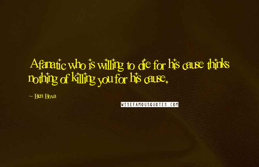 Ben Bova Quotes: A fanatic who is willing to die for his cause thinks nothing of killing you for his cause.