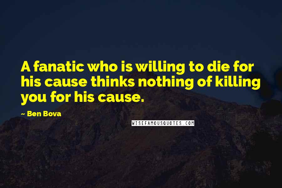 Ben Bova Quotes: A fanatic who is willing to die for his cause thinks nothing of killing you for his cause.