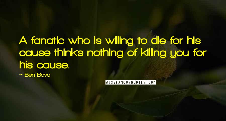 Ben Bova Quotes: A fanatic who is willing to die for his cause thinks nothing of killing you for his cause.