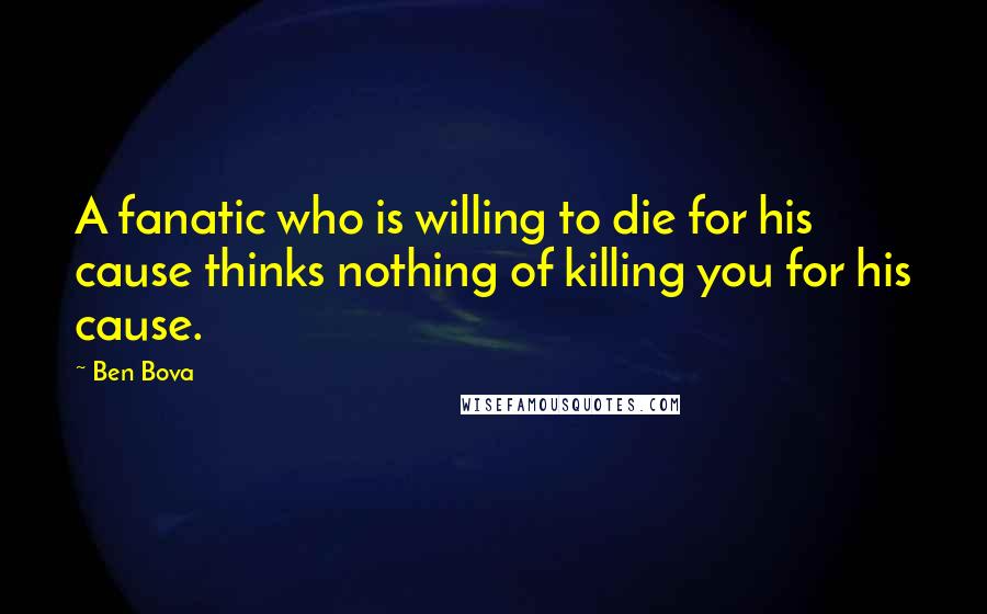 Ben Bova Quotes: A fanatic who is willing to die for his cause thinks nothing of killing you for his cause.