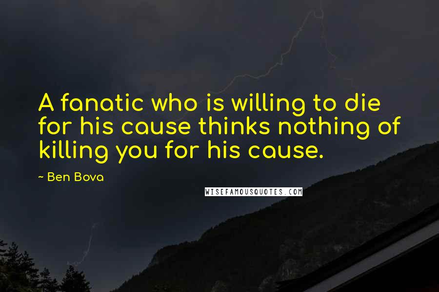 Ben Bova Quotes: A fanatic who is willing to die for his cause thinks nothing of killing you for his cause.