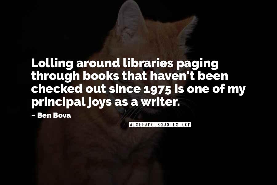 Ben Bova Quotes: Lolling around libraries paging through books that haven't been checked out since 1975 is one of my principal joys as a writer.