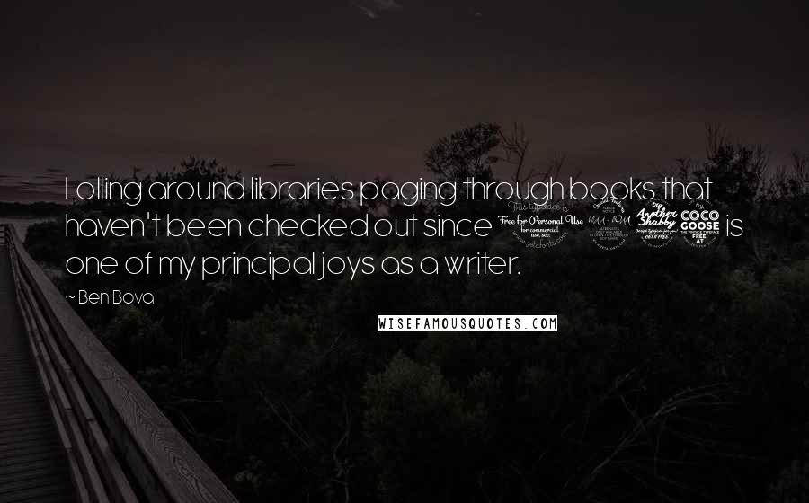 Ben Bova Quotes: Lolling around libraries paging through books that haven't been checked out since 1975 is one of my principal joys as a writer.